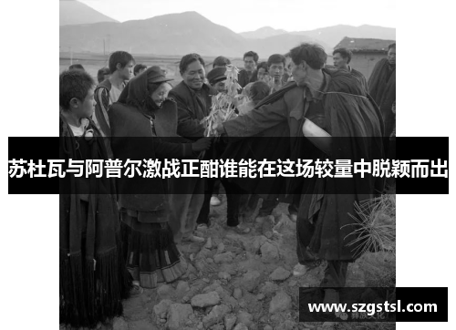 苏杜瓦与阿普尔激战正酣谁能在这场较量中脱颖而出