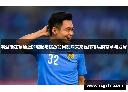 努涅斯在赛场上的崛起与挑战如何影响未来足球格局的变革与发展