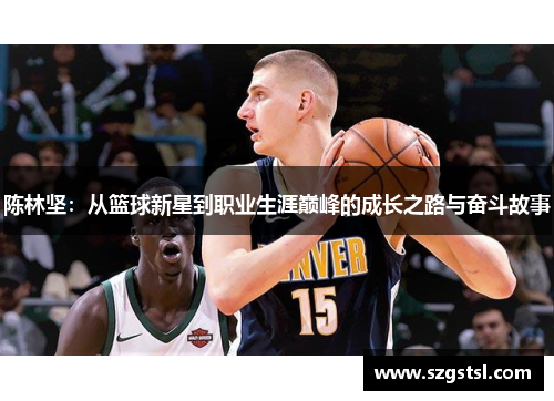 陈林坚：从篮球新星到职业生涯巅峰的成长之路与奋斗故事