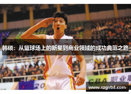 韩硕：从篮球场上的新星到商业领域的成功典范之路