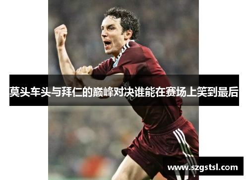 莫头车头与拜仁的巅峰对决谁能在赛场上笑到最后