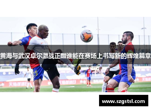 黄海与武汉卓尔激战正酣谁能在赛场上书写新的辉煌篇章