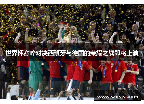 世界杯巅峰对决西班牙与德国的荣耀之战即将上演
