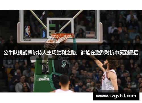 公牛队挑战凯尔特人主场胜利之路，谁能在激烈对抗中笑到最后