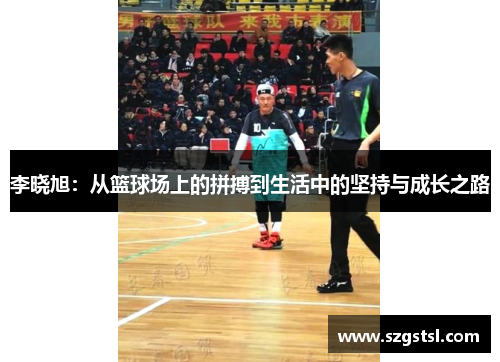 李晓旭：从篮球场上的拼搏到生活中的坚持与成长之路