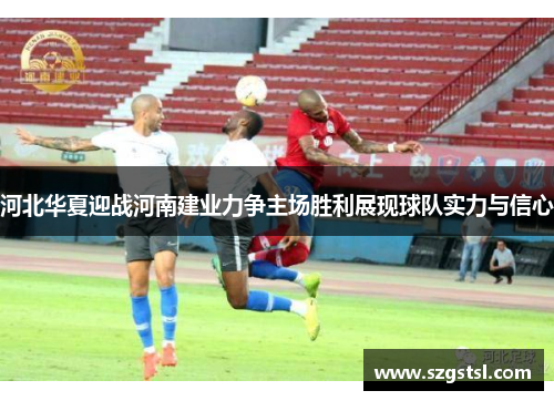 河北华夏迎战河南建业力争主场胜利展现球队实力与信心